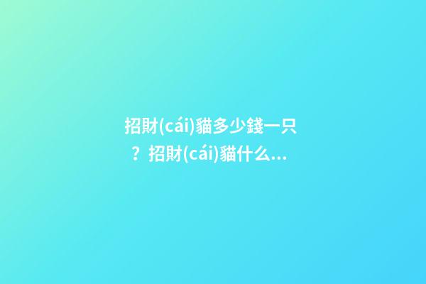 招財(cái)貓多少錢一只？招財(cái)貓什么樣的比較好？